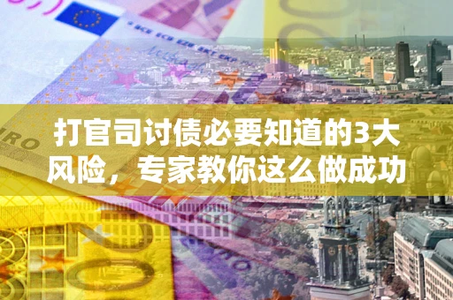 武汉打官司讨债必要知道的3大风险，专家教你这么做成功率飙升
