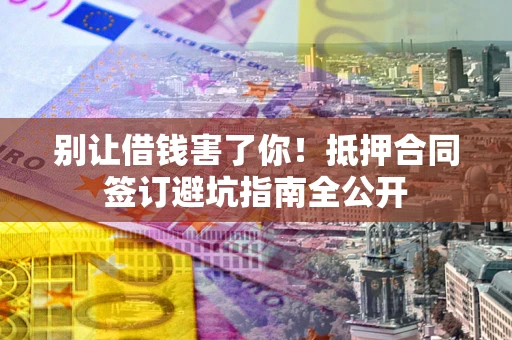 武汉别让借钱害了你！抵押合同签订避坑指南全公开