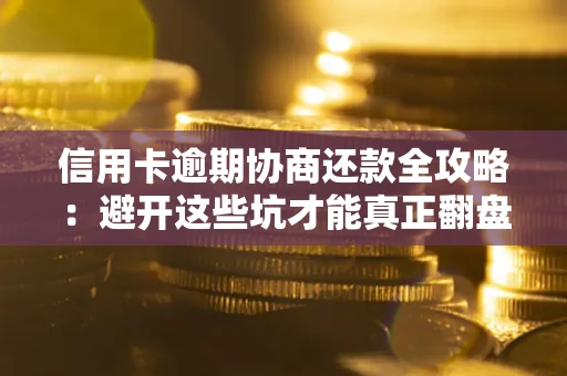 武汉信用卡逾期协商还款全攻略：避开这些坑才能真正翻盘